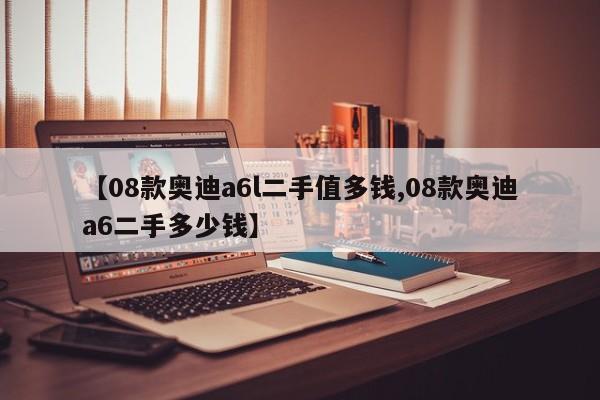 【08款奥迪a6l二手值多钱,08款奥迪a6二手多少钱】