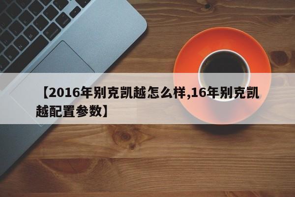 【2016年别克凯越怎么样,16年别克凯越配置参数】