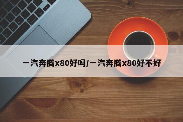 一汽奔腾x80好吗/一汽奔腾x80好不好