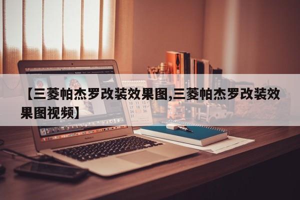 【三菱帕杰罗改装效果图,三菱帕杰罗改装效果图视频】
