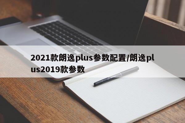 2021款朗逸plus参数配置/朗逸plus2019款参数